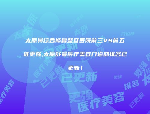 太原鼻综合修复整容医院前三VS前五谁更强,太原舒曼医疗美容门诊部排名已更新！
