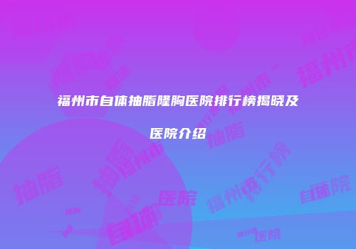 福州市自体抽脂隆胸医院排行榜揭晓及医院介绍
