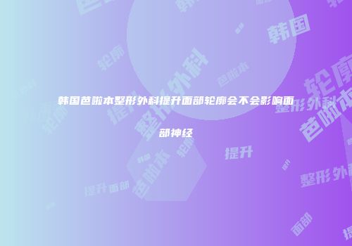 韩国芭啦本整形外科提升面部轮廓会不会影响面部神经