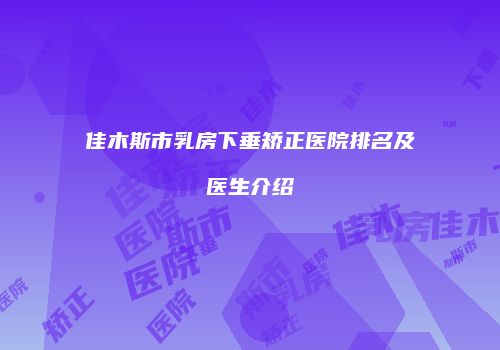 佳木斯市乳房下垂矫正医院排名及医生介绍