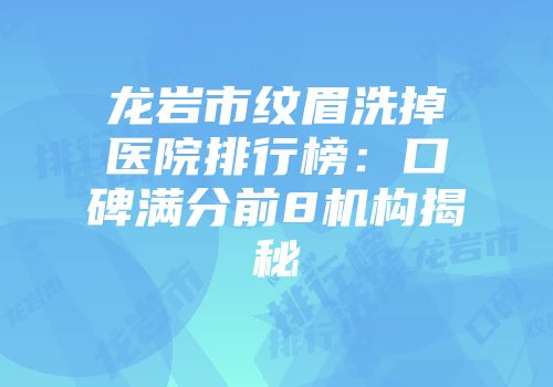 龙岩市纹眉洗掉医院排行榜：口碑满分前8机构揭秘