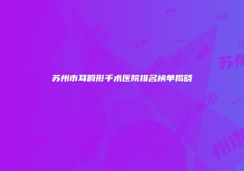 苏州市耳畸形手术医院排名榜单揭晓