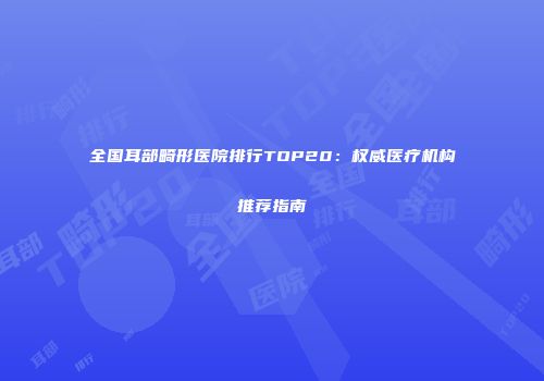 全国耳部畸形医院排行TOP20：权威医疗机构推荐指南