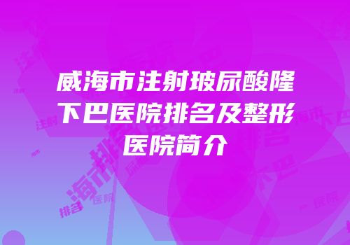 威海市注射玻尿酸隆下巴医院排名及整形医院简介