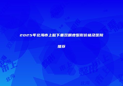 2025年北海市上睑下垂双眼皮整形价格及医院推荐
