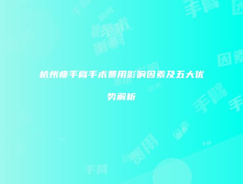 杭州瘦手臂手术费用影响因素及五大优势解析