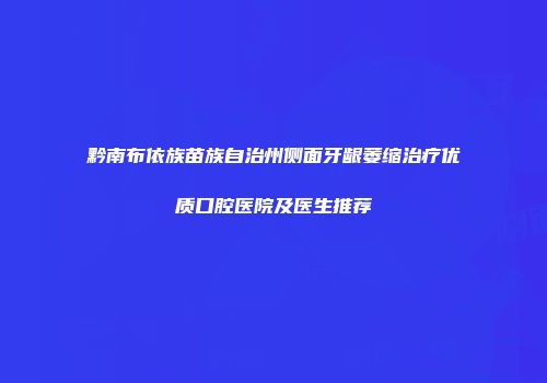 黔南布依族苗族自治州侧面牙龈萎缩治疗优质口腔医院及医生推荐