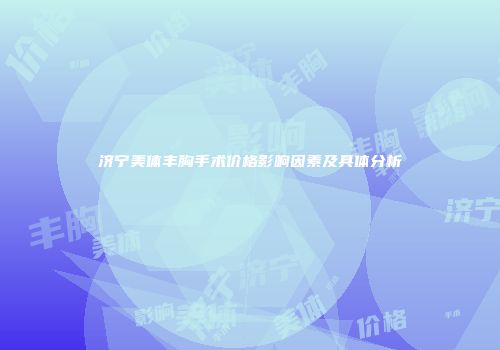 济宁美体丰胸手术价格影响因素及具体分析