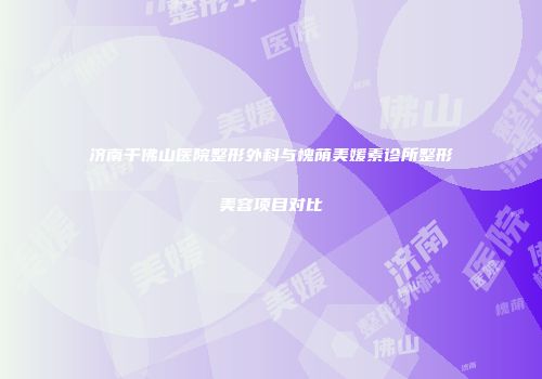 济南千佛山医院整形外科与槐荫美媛素诊所整形美容项目对比