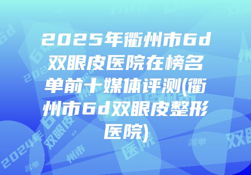 2025年衢州市6d双眼皮医院在榜名单前十媒体评测(衢州市6d双眼皮整形医院)