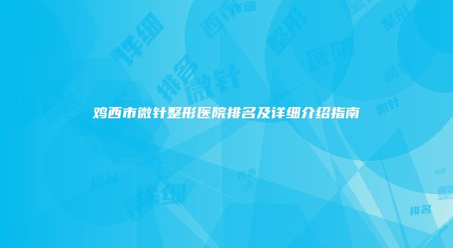 鸡西市微针整形医院排名及详细介绍指南