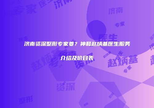 济南资深整形专家姜？神和赵炳基医生服务介绍及价目表