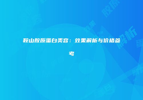 鞍山胶原蛋白美容：效果解析与价格参考