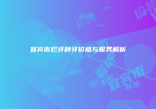宜宾市烂牙种牙价格与服务解析