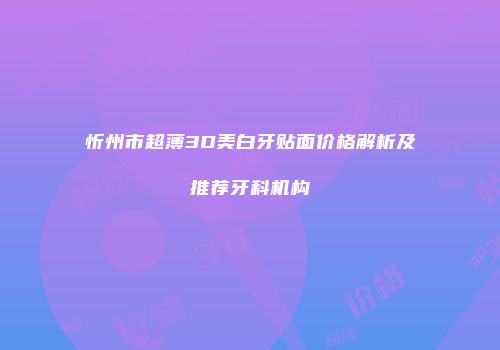 忻州市超薄3D美白牙贴面价格解析及推荐牙科机构
