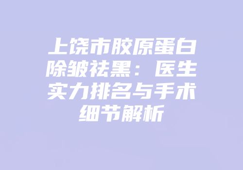 上饶市胶原蛋白除皱祛黑：医生实力排名与手术细节解析