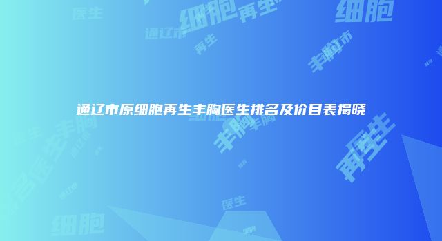通辽市原细胞再生丰胸医生排名及价目表揭晓