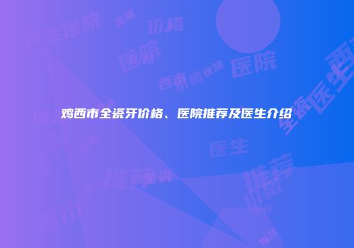 鸡西市全瓷牙价格、医院推荐及医生介绍