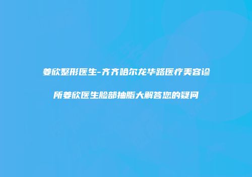 姜欣整形医生-齐齐哈尔龙华路医疗美容诊所姜欣医生脸部抽脂大解答您的疑问