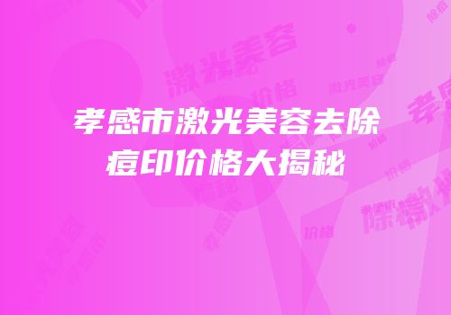 孝感市激光美容去除痘印价格大揭秘