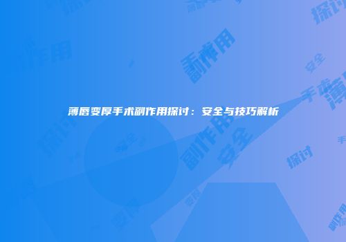 薄唇变厚手术副作用探讨：安全与技巧解析