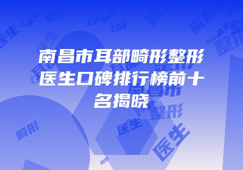 南昌市耳部畸形整形医生口碑排行榜前十名揭晓