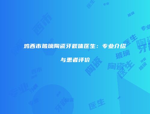 鸡西市玻璃陶瓷牙嵌体医生：专业介绍与患者评价