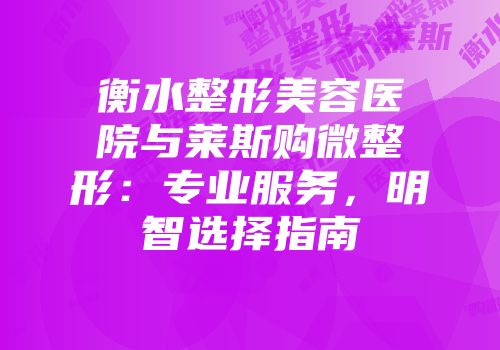 衡水整形美容医院与莱斯购微整形：专业服务，明智选择指南