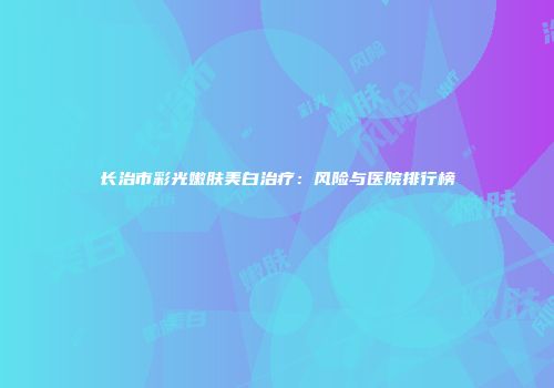长治市彩光嫩肤美白治疗：风险与医院排行榜