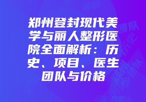 郑州登封现代美学与丽人整形医院全面解析：历史、项目、医生团队与价格