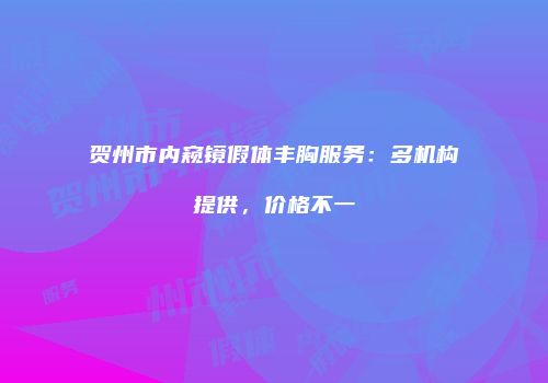 贺州市内窥镜假体丰胸服务：多机构提供，价格不一