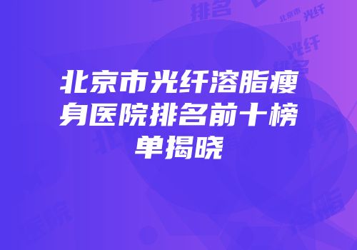 北京市光纤溶脂瘦身医院排名前十榜单揭晓