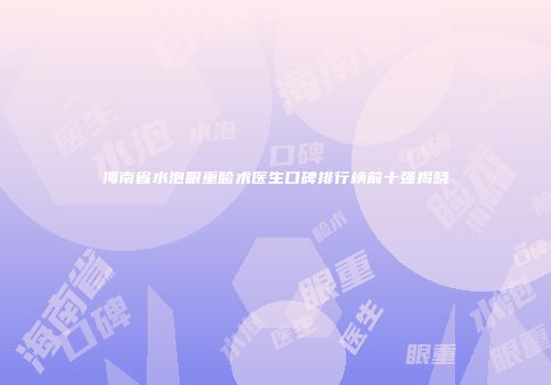 海南省水泡眼重睑术医生口碑排行榜前十强揭晓