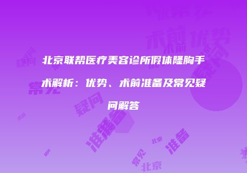 北京联帮医疗美容诊所假体隆胸手术解析：优势、术前准备及常见疑问解答