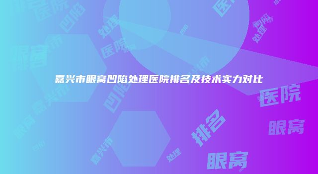 嘉兴市眼窝凹陷处理医院排名及技术实力对比