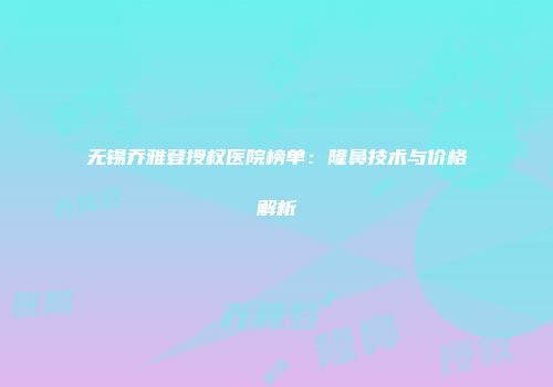 无锡乔雅登授权医院榜单：隆鼻技术与价格解析