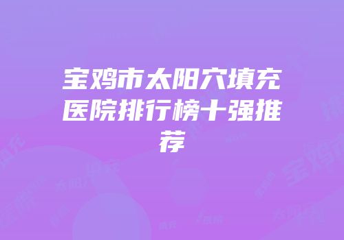 宝鸡市太阳穴填充医院排行榜十强推荐