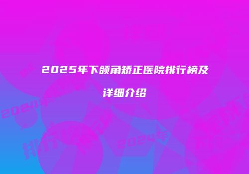 2025年下颌角矫正医院排行榜及详细介绍
