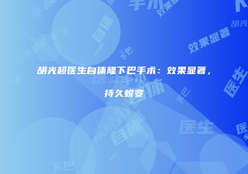 胡光超医生自体隆下巴手术：效果显著，持久蜕变