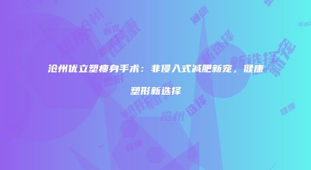 沧州优立塑瘦身手术：非侵入式减肥新宠，健康塑形新选择
