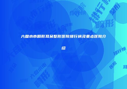 六盘水市畸形耳朵整形医院排行榜及重点医院介绍