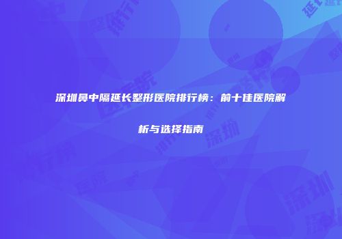 深圳鼻中隔延长整形医院排行榜：前十佳医院解析与选择指南