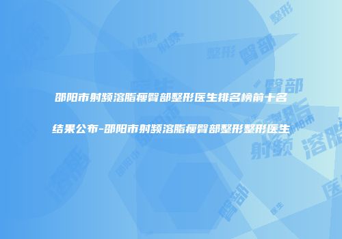 邵阳市射频溶脂瘦臀部整形医生排名榜前十名结果公布-邵阳市射频溶脂瘦臀部整形整形医生