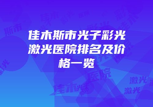佳木斯市光子彩光激光医院排名及价格一览