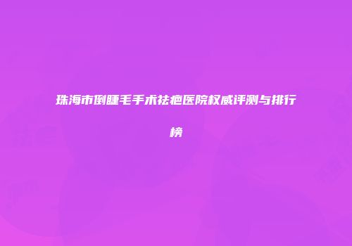 珠海市倒睫毛手术祛疤医院权威评测与排行榜