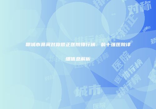 聊城市鼻翼对称矫正医院排行榜：前十强医院详细信息解析