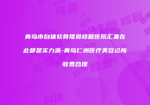 青岛市自体软骨隆鼻修复医院汇集在此都是实力派-青岛仁洲医疗美容诊所收费合理