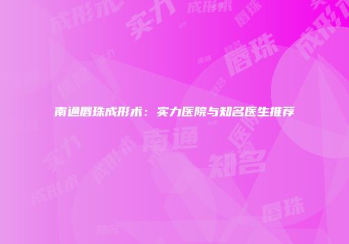 南通唇珠成形术：实力医院与知名医生推荐