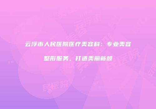 云浮市人民医院医疗美容科：专业美容整形服务，打造美丽新颜