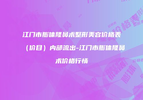 江门市膨体隆鼻术整形美容价格表（价目）内部流出-江门市膨体隆鼻术价格行情